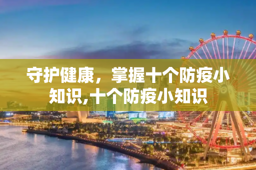守护健康，掌握十个防疫小知识,十个防疫小知识