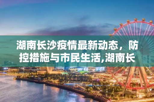 湖南长沙疫情最新动态，防控措施与市民生活,湖南长沙疫情最新动态