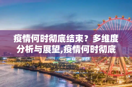 疫情何时彻底结束？多维度分析与展望,疫情何时彻底结束？多维度分析与展望