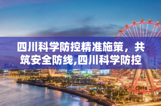 四川科学防控精准施策，共筑安全防线,四川科学防控精准施策共筑安全防线