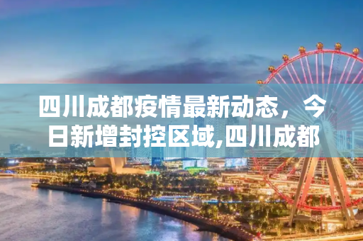四川成都疫情最新动态，今日新增封控区域,四川成都疫情最新消息今天又封了