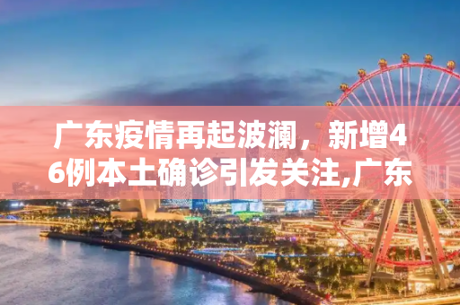 广东疫情再起波澜，新增46例本土确诊引发关注,广东新增46例本土确诊