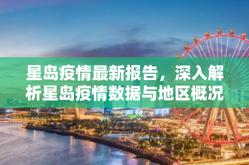 星岛疫情最新报告，深入解析星岛疫情数据与地区概况,星岛疫情最新报告数据:星岛是什么地方