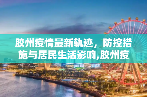胶州疫情最新轨迹，防控措施与居民生活影响,胶州疫情最新轨迹