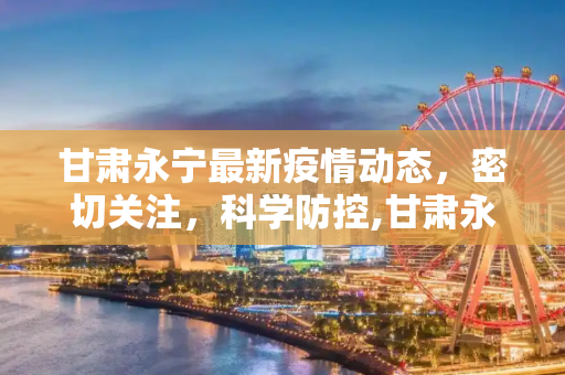 甘肃永宁最新疫情动态，密切关注，科学防控,甘肃永宁最新疫情:甘肃永宁最新疫情最新消息