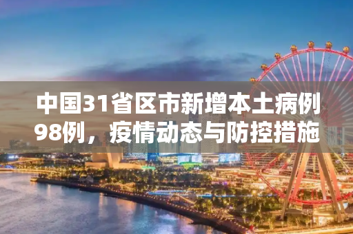 中国31省区市新增本土病例98例，疫情动态与防控措施,31省区市新增本土病例98例