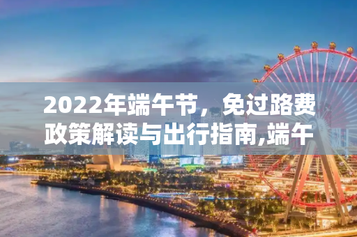 2022年端午节，免过路费政策解读与出行指南,端午节免过路费吗2022