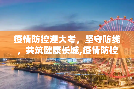 疫情防控迎大考，坚守防线，共筑健康长城,疫情防控迎大考