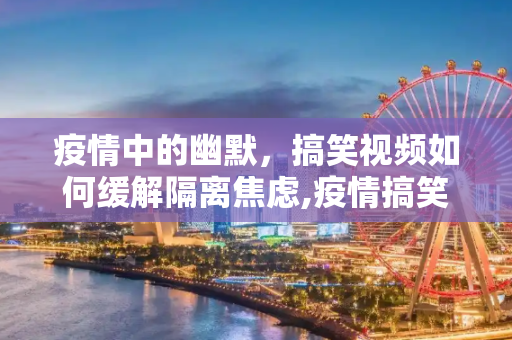 疫情中的幽默，搞笑视频如何缓解隔离焦虑,疫情搞笑视频