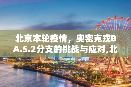 北京本轮疫情，奥密克戎BA.5.2分支的挑战与应对,北京本轮疫情属奥密克戎ba.5.2分支