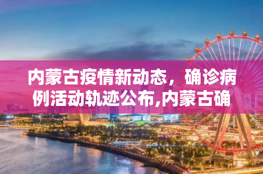 内蒙古疫情新动态，确诊病例活动轨迹公布,内蒙古确诊轨迹公布