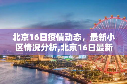 北京16日疫情动态，最新小区情况分析,北京16日最新疫情小区