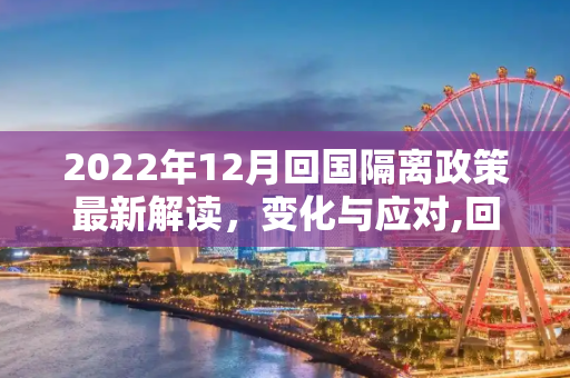2022年12月回国隔离政策最新解读，变化与应对,回国隔离政策最新2022年12月