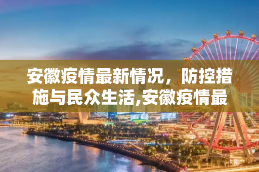 安徽疫情最新情况，防控措施与民众生活,安徽疫情最新情况