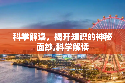 科学解读，揭开知识的神秘面纱,科学解读