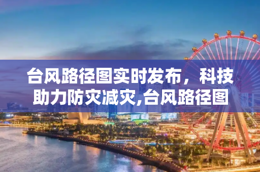 台风路径图实时发布，科技助力防灾减灾,台风路径图实时发布