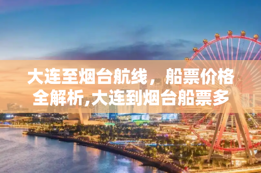 大连至烟台航线，船票价格全解析,大连到烟台船票多少钱