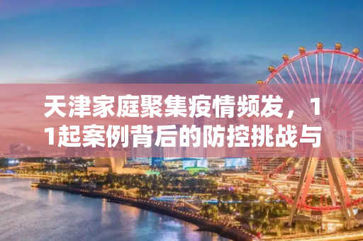 天津家庭聚集疫情频发，11起案例背后的防控挑战与应对策略,天津已出现11起家庭聚集疫情