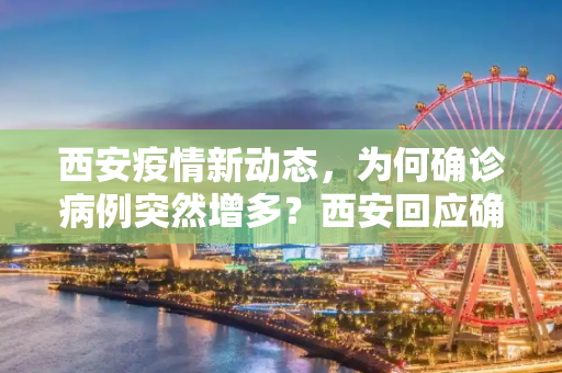 西安疫情新动态，为何确诊病例突然增多？西安回应确诊病例为何突然增多