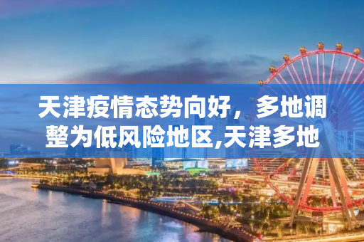 天津疫情态势向好，多地调整为低风险地区,天津多地调整为低风险地区
