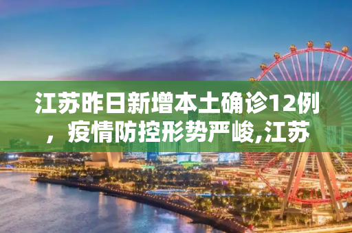 江苏昨日新增本土确诊12例，疫情防控形势严峻,江苏昨日新增本土确诊12例