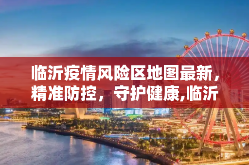 临沂疫情风险区地图最新，精准防控，守护健康,临沂疫情风险区地图最新
