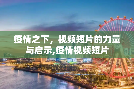 疫情之下，视频短片的力量与启示,疫情视频短片