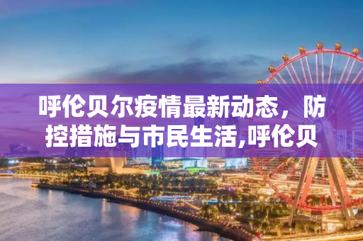 呼伦贝尔疫情最新动态，防控措施与市民生活,呼伦贝尔疫情最新消息