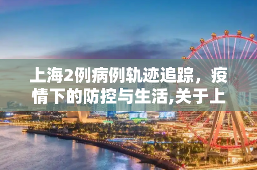 上海2例病例轨迹追踪，疫情下的防控与生活,关于上海2例病例轨迹的信息