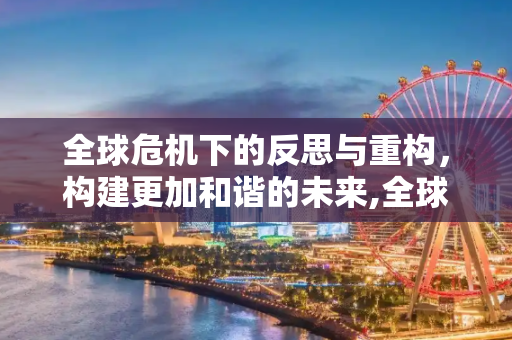 全球危机下的反思与重构，构建更加和谐的未来,全球危机下的反思与重构