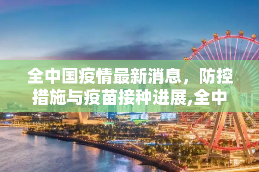 全中国疫情最新消息，防控措施与疫苗接种进展,全中国疫情最新消息