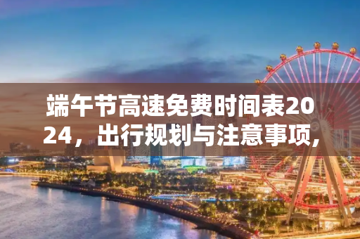 端午节高速免费时间表2024，出行规划与注意事项,端午节高速免费时间表2024