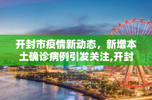 开封市疫情新动态，新增本土确诊病例引发关注,开封新增本土确诊