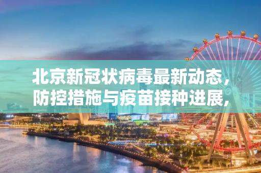 北京新冠状病毒最新动态，防控措施与疫苗接种进展,北京新冠状病毒最新消息