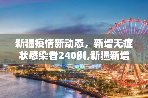 新疆疫情新动态，新增无症状感染者240例,新疆新增无症状240例
