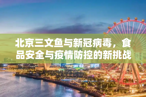 北京三文鱼与新冠病毒，食品安全与疫情防控的新挑战,北京三文鱼新冠病毒