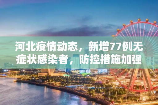 河北疫情动态，新增77例无症状感染者，防控措施加强,河北新增77例无症状