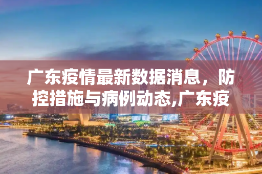 广东疫情最新数据消息，防控措施与病例动态,广东疫情最新数据消息