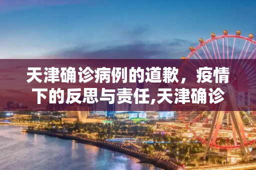 天津确诊病例的道歉，疫情下的反思与责任,天津确诊病例道歉