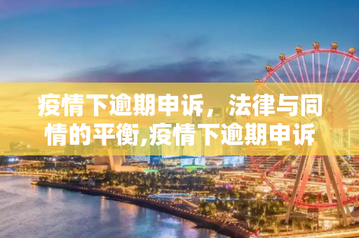 疫情下逾期申诉，法律与同情的平衡,疫情下逾期申诉