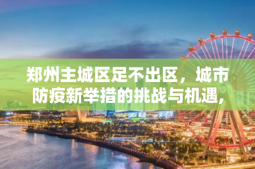 郑州主城区足不出区，城市防疫新举措的挑战与机遇,郑州主城区实行足不出区