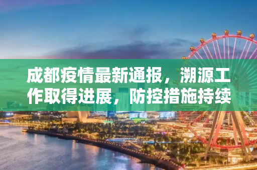 成都疫情最新通报，溯源工作取得进展，防控措施持续加强,成都疫情最新通报溯源