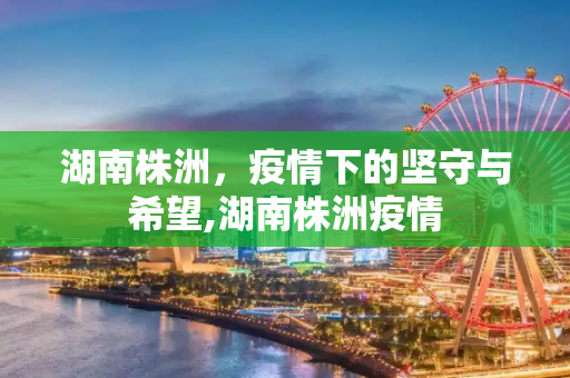 湖南株洲，疫情下的坚守与希望,湖南株洲疫情