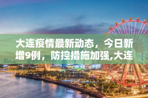 大连疫情最新动态，今日新增9例，防控措施加强,大连疫情最新消息今天又增加9人