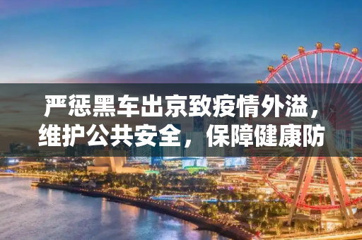 严惩黑车出京致疫情外溢，维护公共安全，保障健康防线,黑车出京致疫情外溢被处理