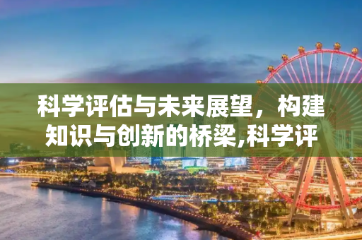 科学评估与未来展望，构建知识与创新的桥梁,科学评估与未来展望