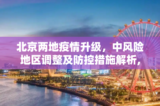 北京两地疫情升级，中风险地区调整及防控措施解析,北京两地调整为中风险地区