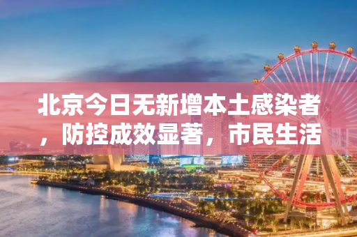 北京今日无新增本土感染者，防控成效显著，市民生活逐步回归常态,北京今日无新增本土感染者