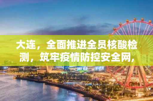 大连，全面推进全员核酸检测，筑牢疫情防控安全网,大连:开展全员核酸检测