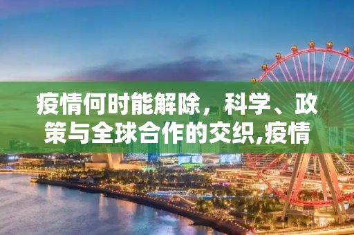 疫情何时能解除，科学、政策与全球合作的交织,疫情何时能解除